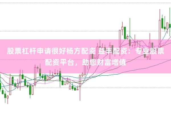 股票杠杆申请很好杨方配资 益丰配资：专业股票配资平台，助您财富增值