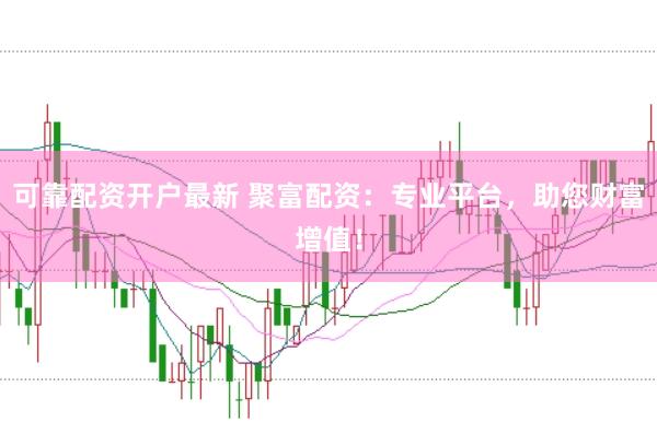 可靠配资开户最新 聚富配资：专业平台，助您财富增值！