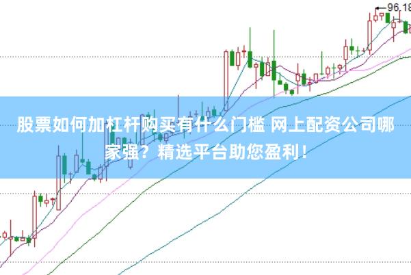 股票如何加杠杆购买有什么门槛 网上配资公司哪家强？精选平台助您盈利！