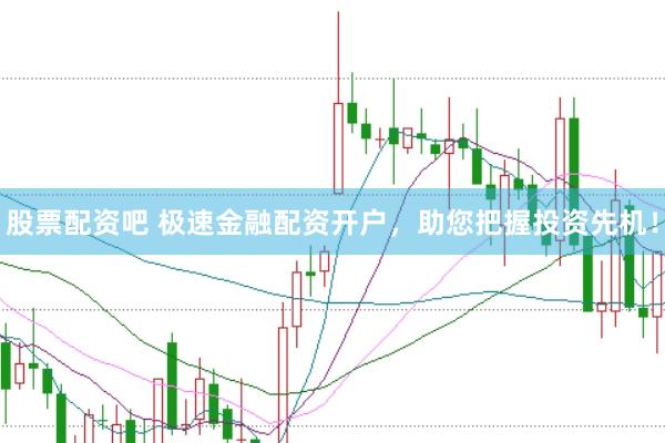 股票配资吧 极速金融配资开户，助您把握投资先机！