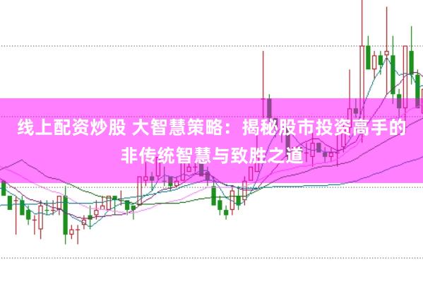线上配资炒股 大智慧策略：揭秘股市投资高手的非传统智慧与致胜之道