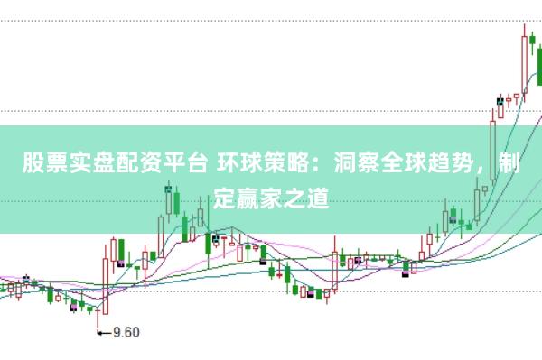 股票实盘配资平台 环球策略：洞察全球趋势，制定赢家之道