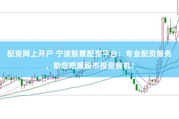 配资网上开户 宁波股票配资平台：专业配资服务，助您把握股市投资良机！