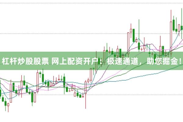 杠杆炒股股票 网上配资开户：极速通道，助您掘金！