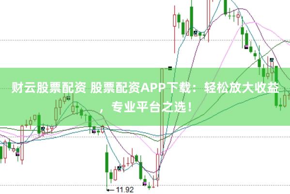 财云股票配资 股票配资APP下载：轻松放大收益，专业平台之选！