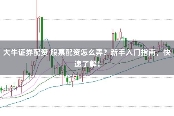大牛证券配资 股票配资怎么弄？新手入门指南，快速了解！