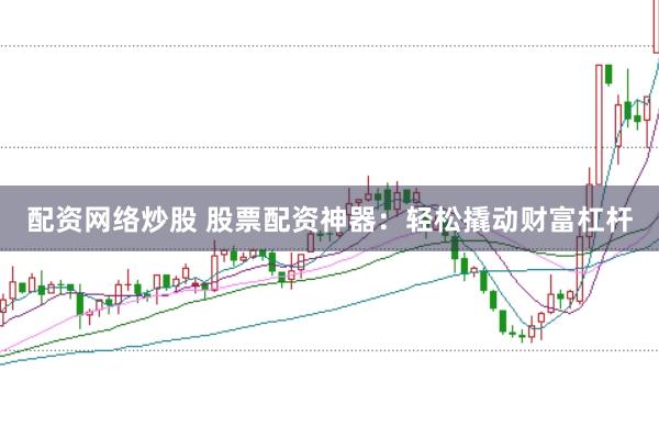 配资网络炒股 股票配资神器：轻松撬动财富杠杆