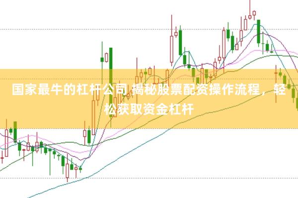 国家最牛的杠杆公司 揭秘股票配资操作流程，轻松获取资金杠杆