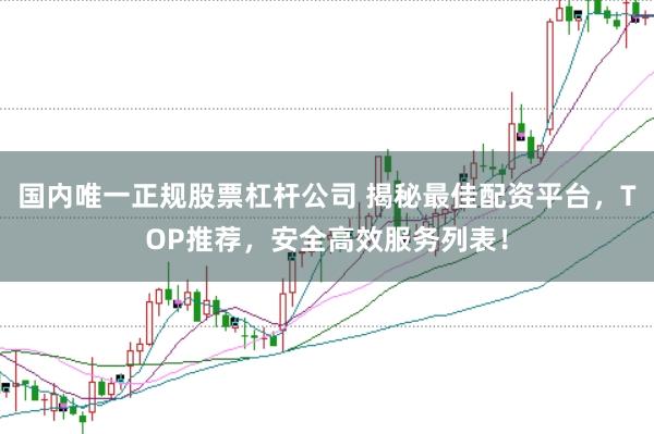 国内唯一正规股票杠杆公司 揭秘最佳配资平台，TOP推荐，安全高效服务列表！