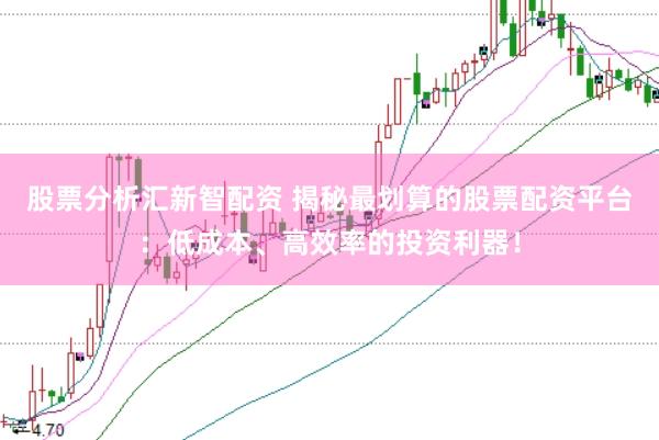 股票分析汇新智配资 揭秘最划算的股票配资平台：低成本、高效率的投资利器！