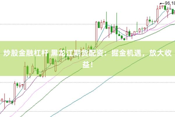 炒股金融杠杆 黑龙江期货配资：掘金机遇，放大收益！