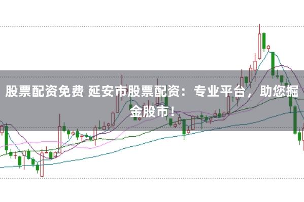 股票配资免费 延安市股票配资：专业平台，助您掘金股市！