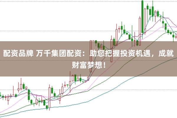 配资品牌 万千集团配资：助您把握投资机遇，成就财富梦想！