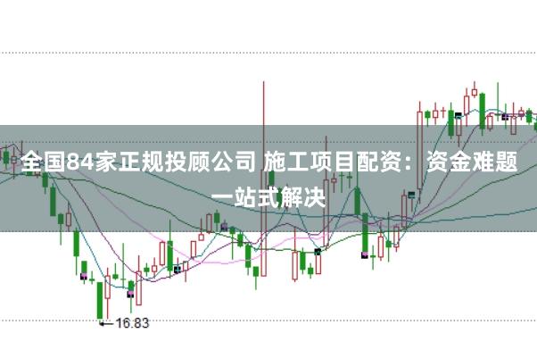 全国84家正规投顾公司 施工项目配资：资金难题一站式解决