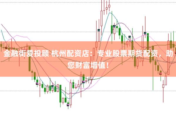 金融街爱投顾 杭州配资店：专业股票期货配资，助您财富增值！