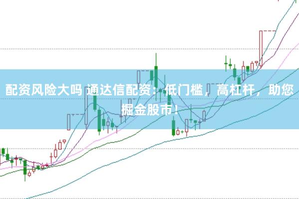 配资风险大吗 通达信配资：低门槛，高杠杆，助您掘金股市！