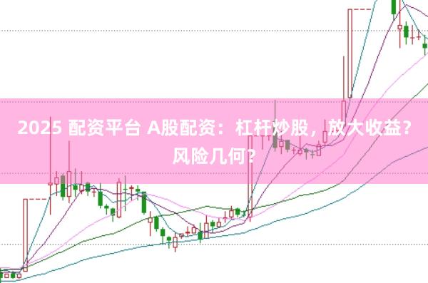 2025 配资平台 A股配资：杠杆炒股，放大收益？风险几何？