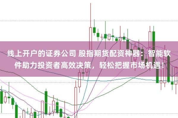 线上开户的证券公司 股指期货配资神器：智能软件助力投资者高效决策，轻松把握市场机遇！