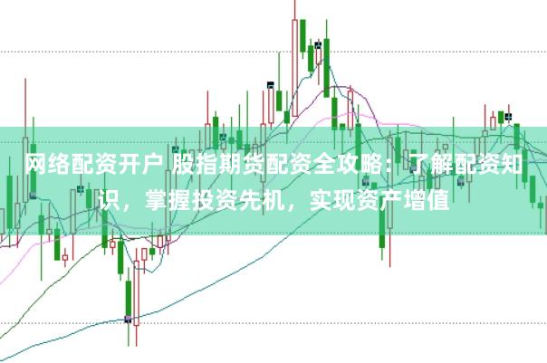 网络配资开户 股指期货配资全攻略：了解配资知识，掌握投资先机，实现资产增值