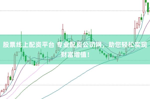 股票线上配资平台 专业配资公司网，助您轻松实现财富增值！