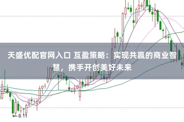 天盛优配官网入口 互盈策略：实现共赢的商业智慧，携手开创美好未来