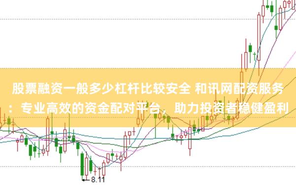 股票融资一般多少杠杆比较安全 和讯网配资服务：专业高效的资金配对平台，助力投资者稳健盈利