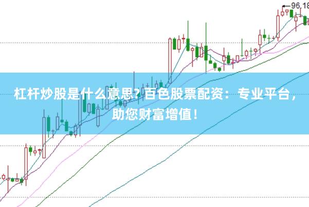 杠杆炒股是什么意思? 百色股票配资：专业平台，助您财富增值！