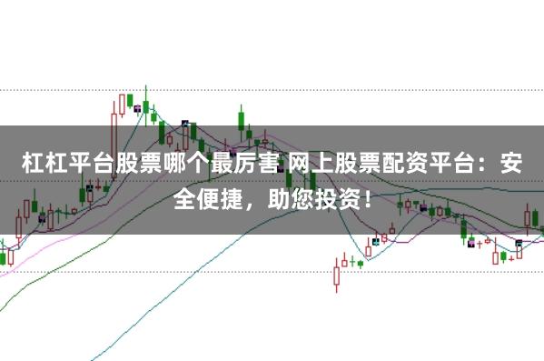 杠杠平台股票哪个最厉害 网上股票配资平台：安全便捷，助您投资！