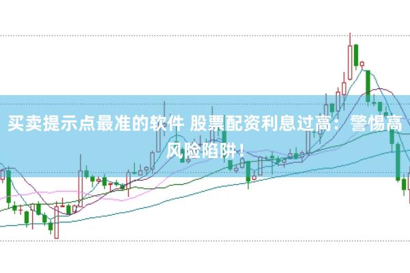 买卖提示点最准的软件 股票配资利息过高：警惕高风险陷阱！