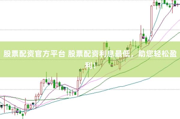 股票配资官方平台 股票配资利息最低，助您轻松盈利！