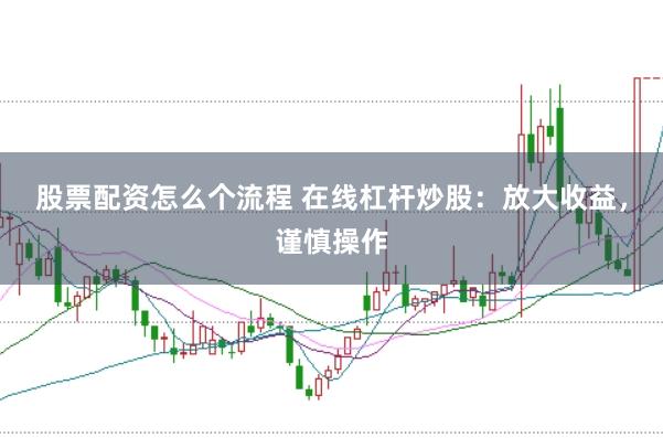股票配资怎么个流程 在线杠杆炒股：放大收益，谨慎操作