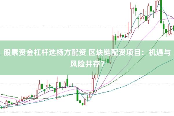 股票资金杠杆选杨方配资 区块链配资项目：机遇与风险并存？