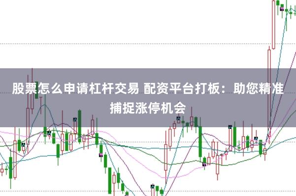 股票怎么申请杠杆交易 配资平台打板：助您精准捕捉涨停机会