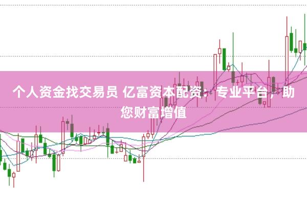 个人资金找交易员 亿富资本配资：专业平台，助您财富增值
