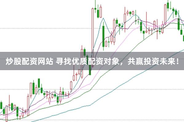 炒股配资网站 寻找优质配资对象，共赢投资未来！