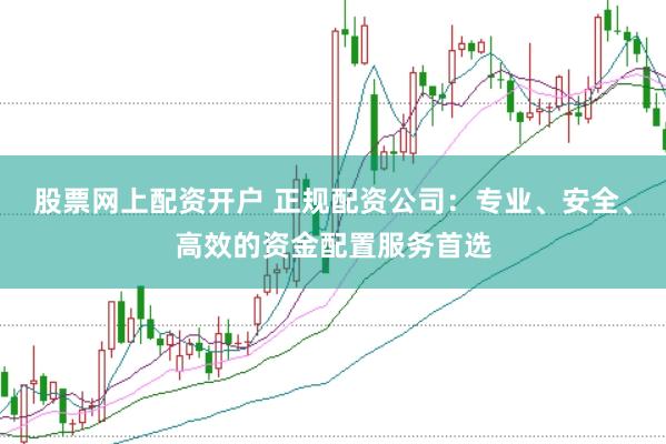 股票网上配资开户 正规配资公司：专业、安全、高效的资金配置服务首选