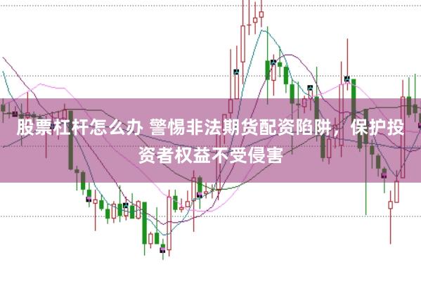 股票杠杆怎么办 警惕非法期货配资陷阱，保护投资者权益不受侵害