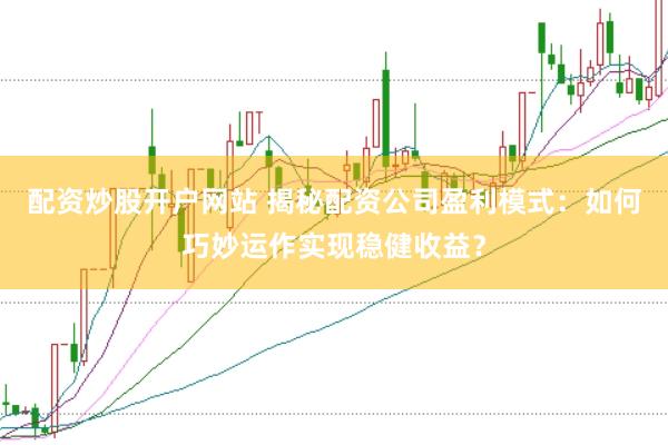 配资炒股开户网站 揭秘配资公司盈利模式：如何巧妙运作实现稳健收益？