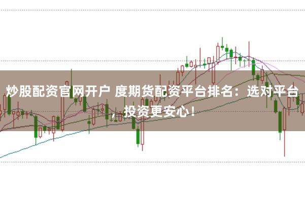 炒股配资官网开户 度期货配资平台排名：选对平台，投资更安心！