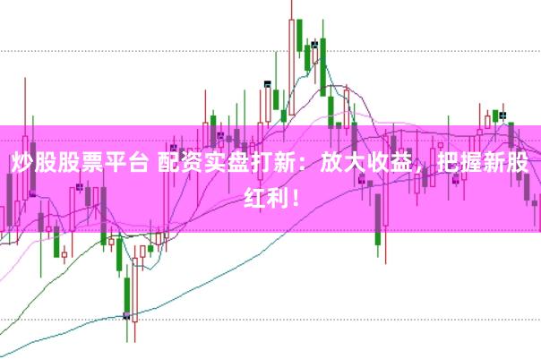 炒股股票平台 配资实盘打新：放大收益，把握新股红利！