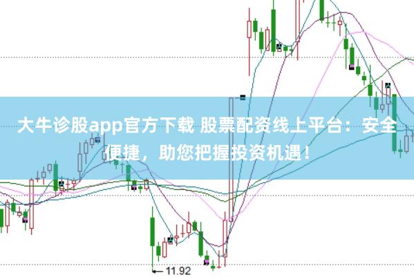 大牛诊股app官方下载 股票配资线上平台：安全便捷，助您把握投资机遇！