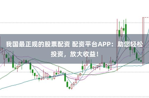 我国最正规的股票配资 配资平台APP：助您轻松投资，放大收益！