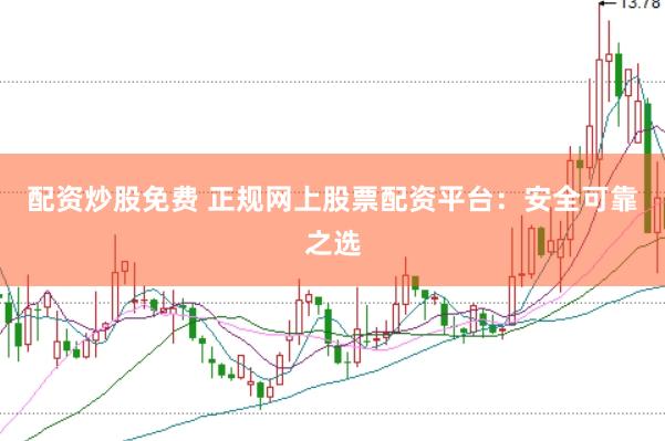 配资炒股免费 正规网上股票配资平台：安全可靠之选