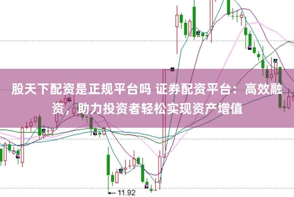 股天下配资是正规平台吗 证券配资平台：高效融资，助力投资者轻松实现资产增值
