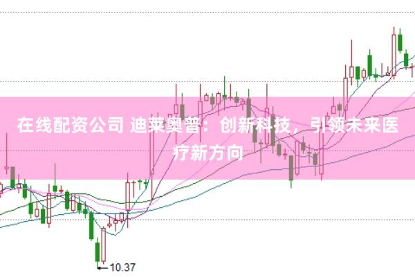 在线配资公司 迪莱奥普：创新科技，引领未来医疗新方向