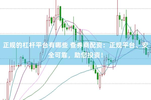 正规的杠杆平台有哪些 查券商配资：正规平台、安全可靠，助您投资！