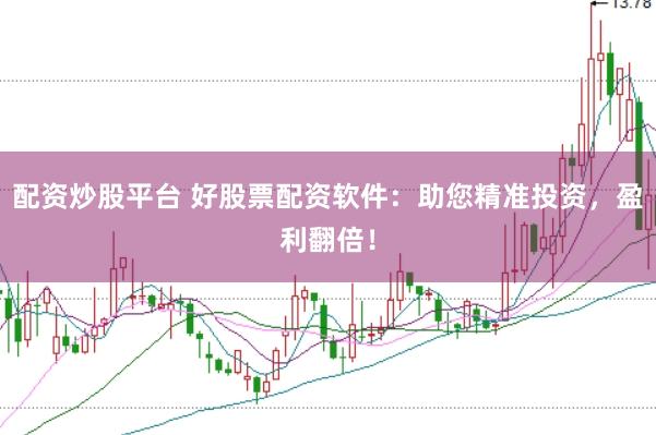配资炒股平台 好股票配资软件：助您精准投资，盈利翻倍！