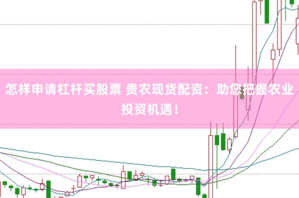 怎样申请杠杆买股票 贵农现货配资：助您把握农业投资机遇！