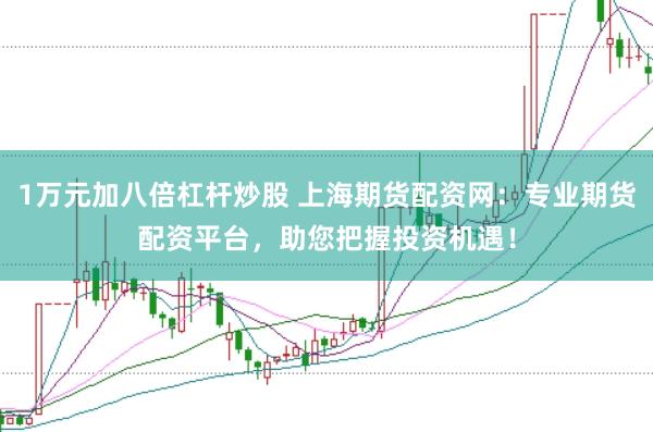 1万元加八倍杠杆炒股 上海期货配资网：专业期货配资平台，助您把握投资机遇！