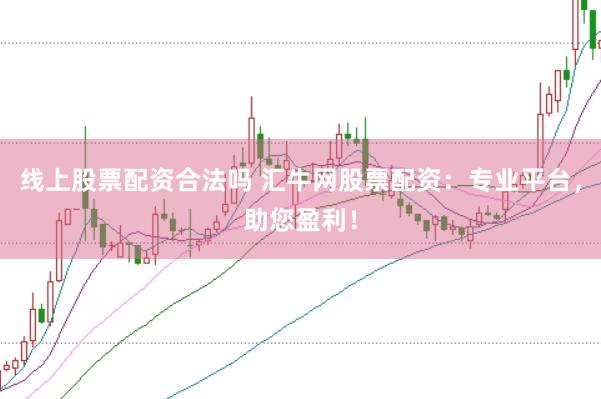 线上股票配资合法吗 汇牛网股票配资：专业平台，助您盈利！